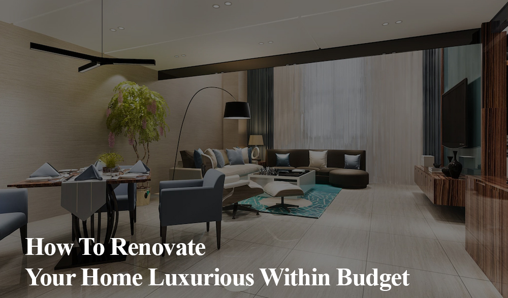 How To Renovate Your Home To Look Luxurious Within Budget